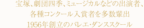 宝塚、劇団四季、ミュージカルなどを出演者、各種コンクール入賞者を多数輩出。1956年ン創立のバレエ・ダンススクール