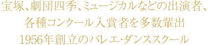 宝塚、劇団四季、ミュージカルなどを出演者、各種コンクール入賞者を多数輩出。1956年ン創立のバレエ・ダンススクール